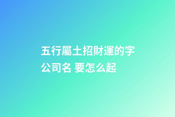 五行屬土招財運的字公司名 要怎么起-第1張-公司起名-玄機派